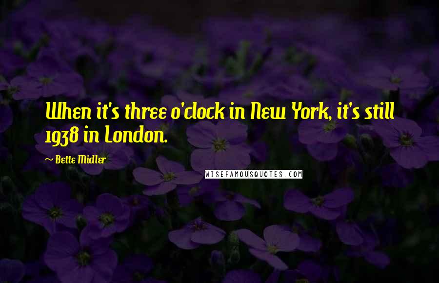 Bette Midler Quotes: When it's three o'clock in New York, it's still 1938 in London.