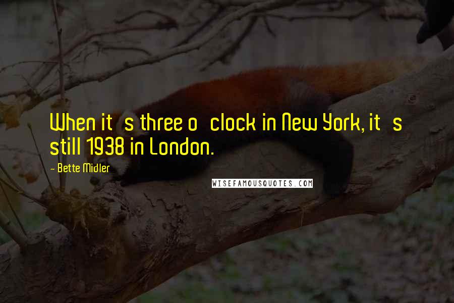 Bette Midler Quotes: When it's three o'clock in New York, it's still 1938 in London.