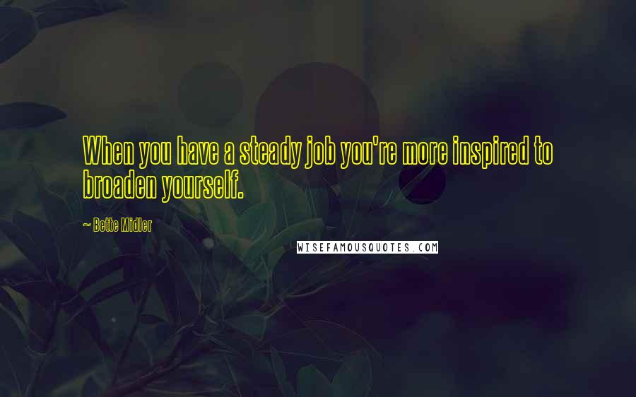 Bette Midler Quotes: When you have a steady job you're more inspired to broaden yourself.