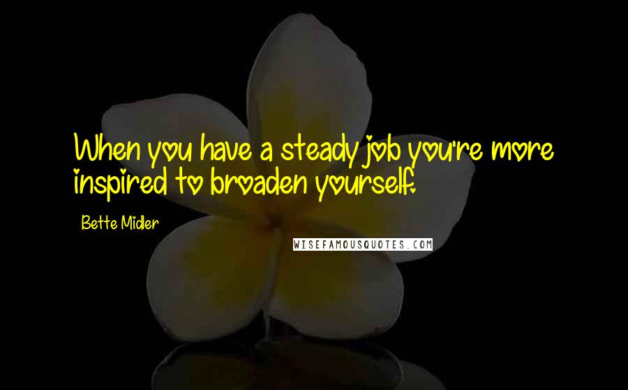 Bette Midler Quotes: When you have a steady job you're more inspired to broaden yourself.