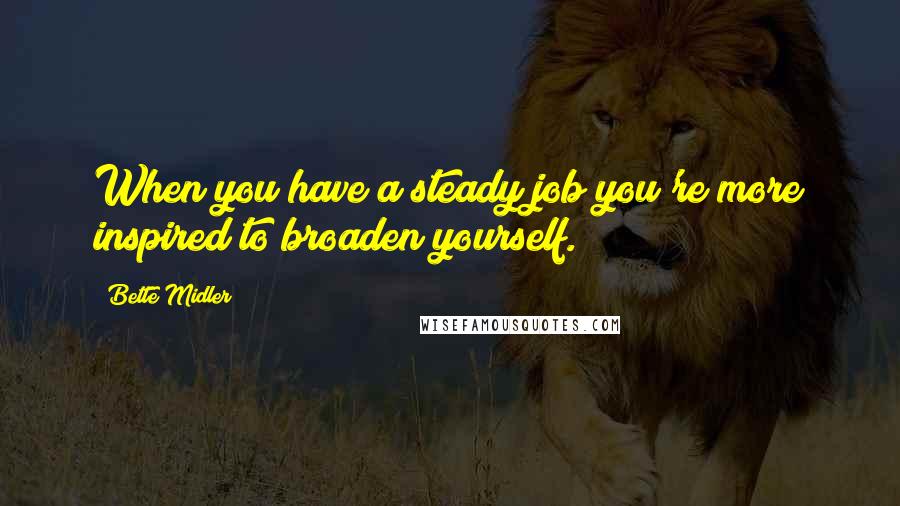 Bette Midler Quotes: When you have a steady job you're more inspired to broaden yourself.