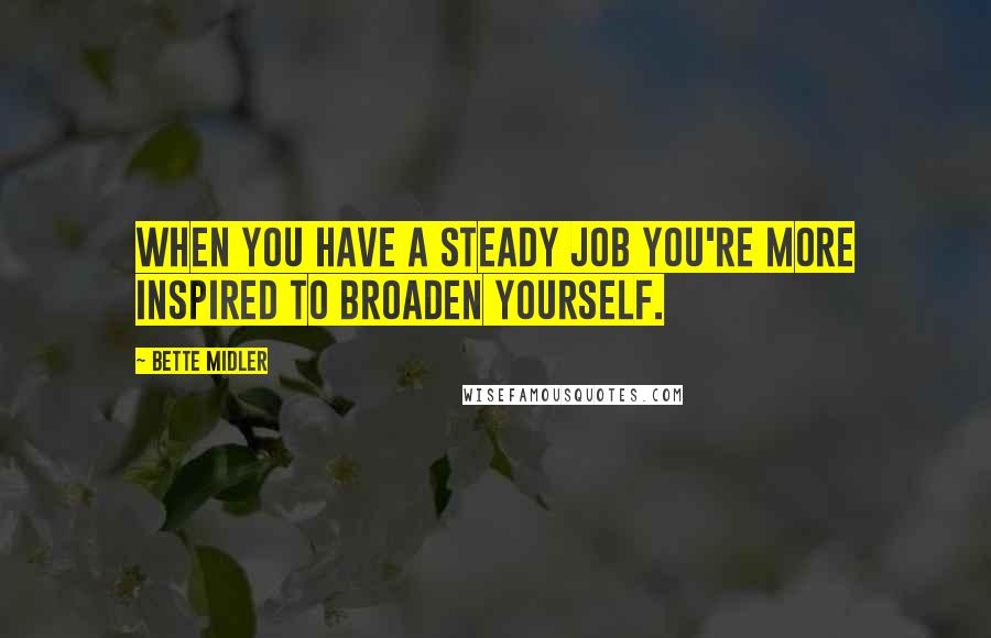 Bette Midler Quotes: When you have a steady job you're more inspired to broaden yourself.