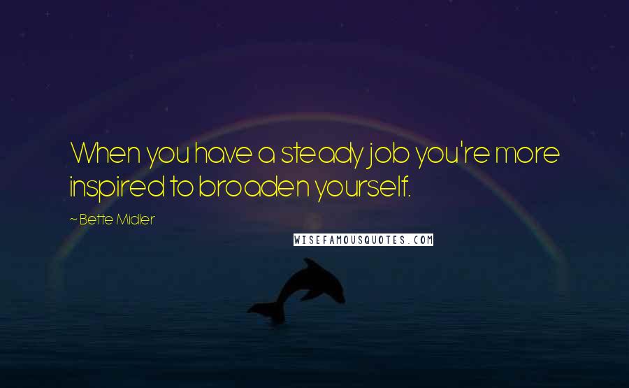 Bette Midler Quotes: When you have a steady job you're more inspired to broaden yourself.