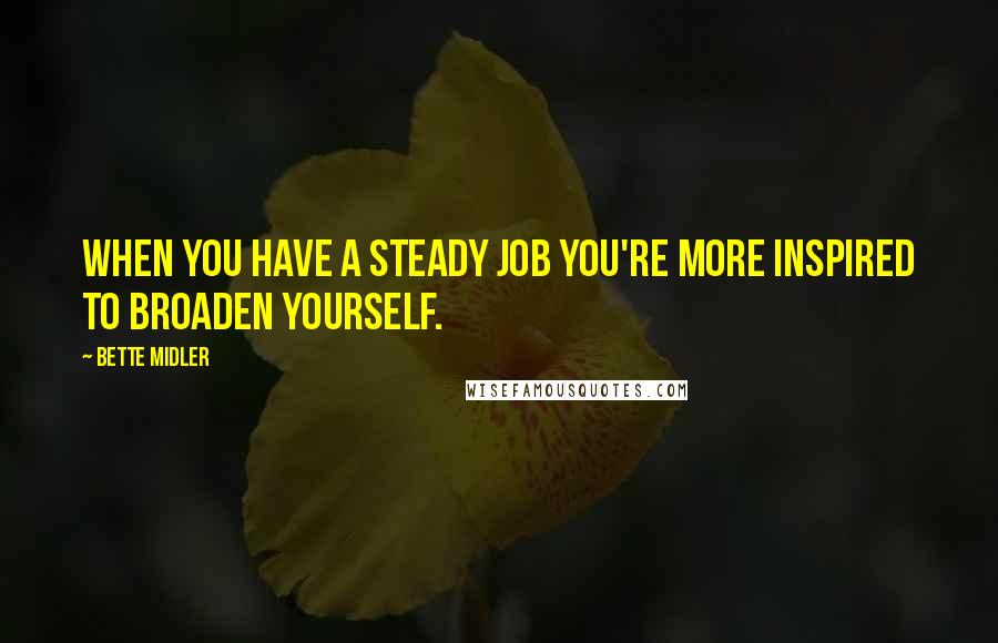 Bette Midler Quotes: When you have a steady job you're more inspired to broaden yourself.