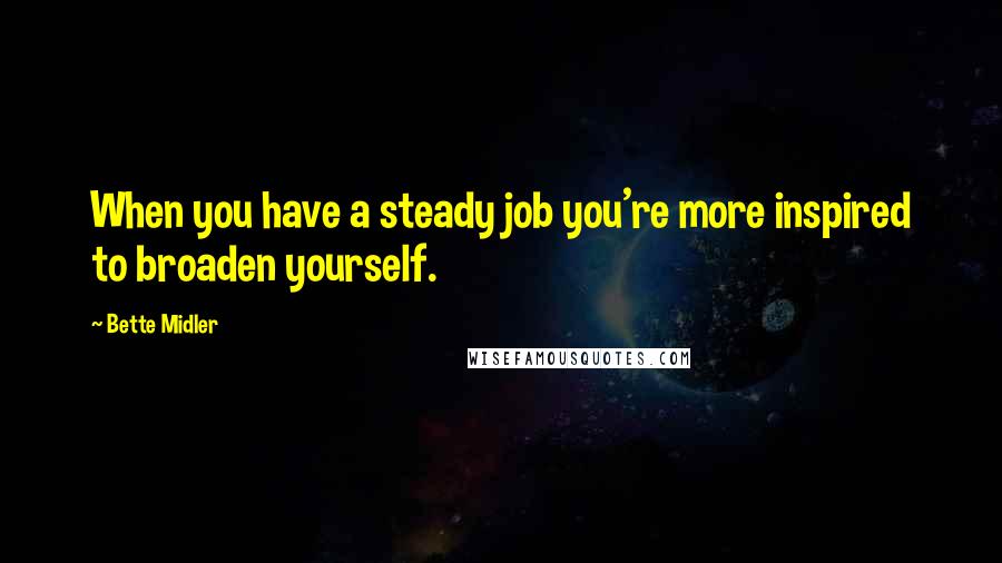 Bette Midler Quotes: When you have a steady job you're more inspired to broaden yourself.
