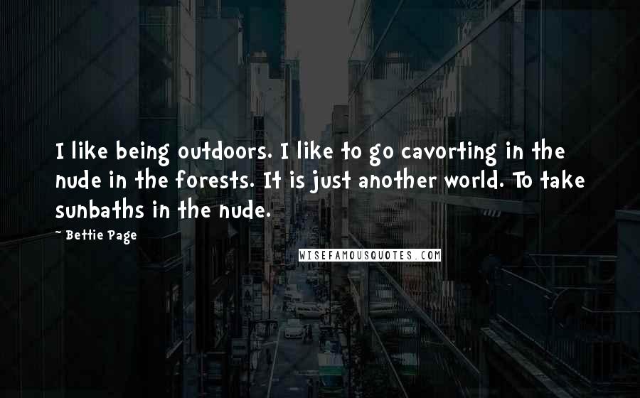 Bettie Page Quotes: I like being outdoors. I like to go cavorting in the nude in the forests. It is just another world. To take sunbaths in the nude.
