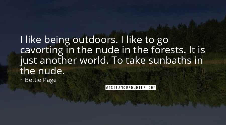 Bettie Page Quotes: I like being outdoors. I like to go cavorting in the nude in the forests. It is just another world. To take sunbaths in the nude.
