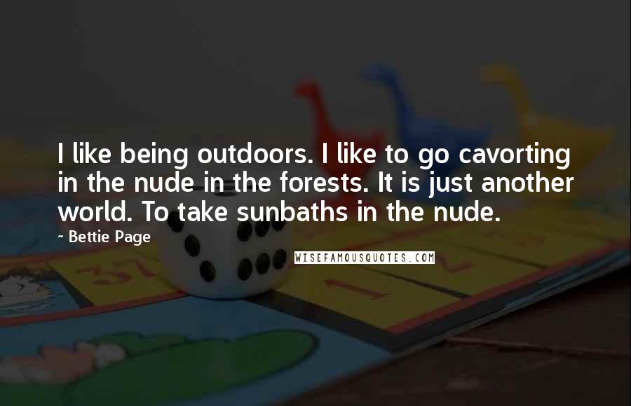 Bettie Page Quotes: I like being outdoors. I like to go cavorting in the nude in the forests. It is just another world. To take sunbaths in the nude.