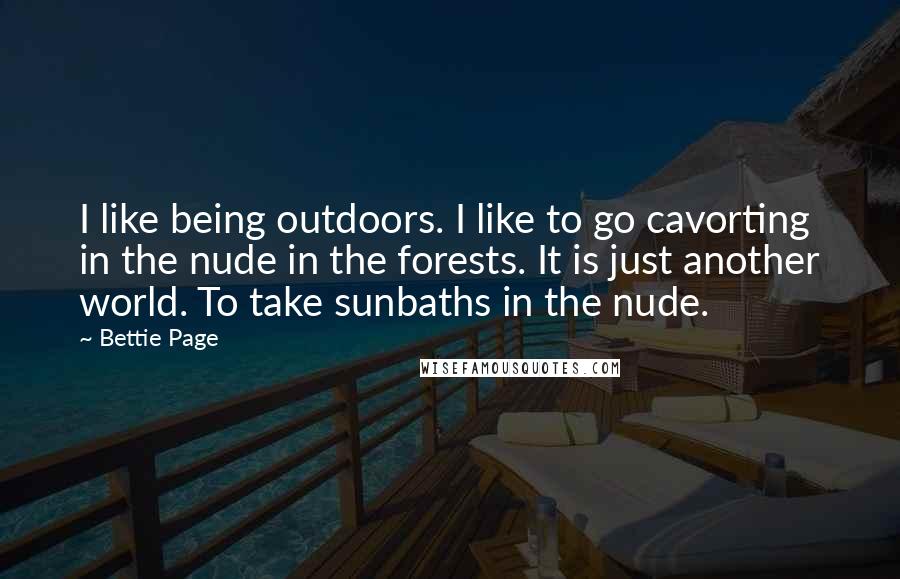 Bettie Page Quotes: I like being outdoors. I like to go cavorting in the nude in the forests. It is just another world. To take sunbaths in the nude.