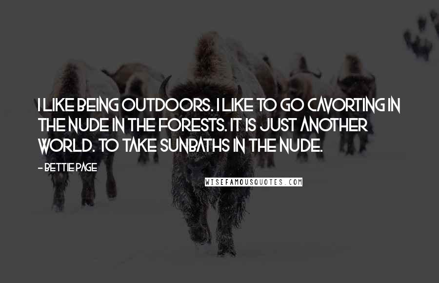 Bettie Page Quotes: I like being outdoors. I like to go cavorting in the nude in the forests. It is just another world. To take sunbaths in the nude.