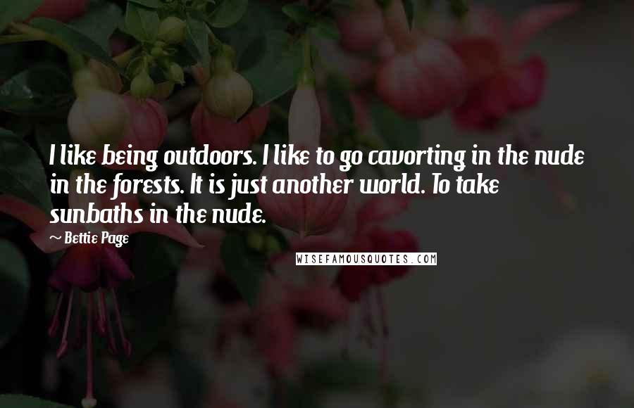 Bettie Page Quotes: I like being outdoors. I like to go cavorting in the nude in the forests. It is just another world. To take sunbaths in the nude.