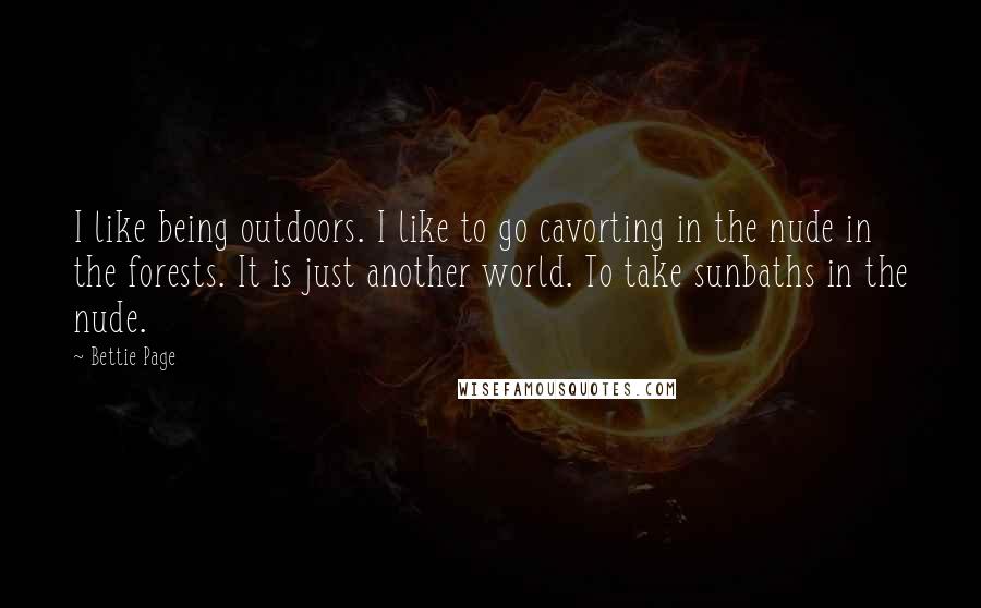 Bettie Page Quotes: I like being outdoors. I like to go cavorting in the nude in the forests. It is just another world. To take sunbaths in the nude.