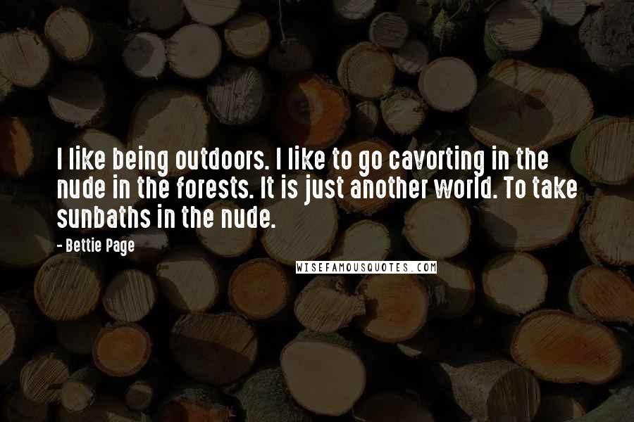 Bettie Page Quotes: I like being outdoors. I like to go cavorting in the nude in the forests. It is just another world. To take sunbaths in the nude.