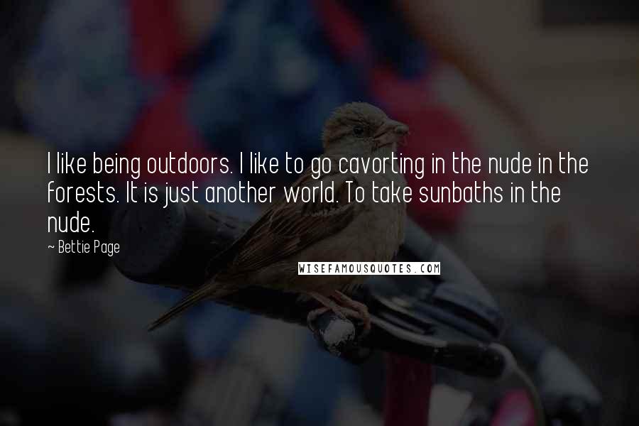 Bettie Page Quotes: I like being outdoors. I like to go cavorting in the nude in the forests. It is just another world. To take sunbaths in the nude.