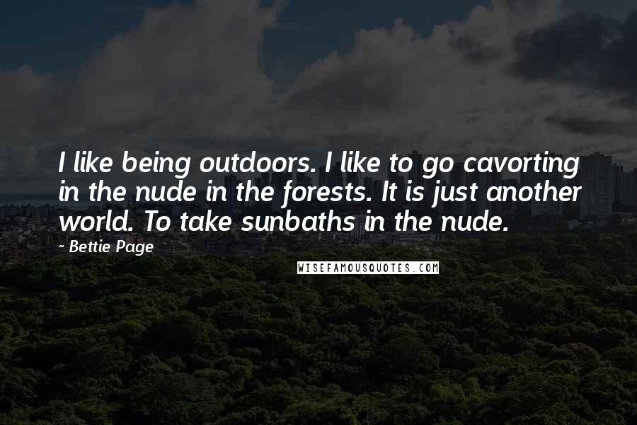 Bettie Page Quotes: I like being outdoors. I like to go cavorting in the nude in the forests. It is just another world. To take sunbaths in the nude.