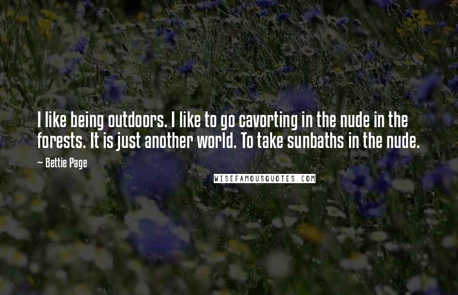 Bettie Page Quotes: I like being outdoors. I like to go cavorting in the nude in the forests. It is just another world. To take sunbaths in the nude.