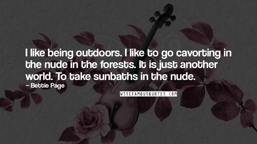 Bettie Page Quotes: I like being outdoors. I like to go cavorting in the nude in the forests. It is just another world. To take sunbaths in the nude.