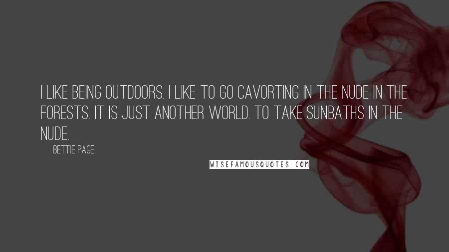 Bettie Page Quotes: I like being outdoors. I like to go cavorting in the nude in the forests. It is just another world. To take sunbaths in the nude.