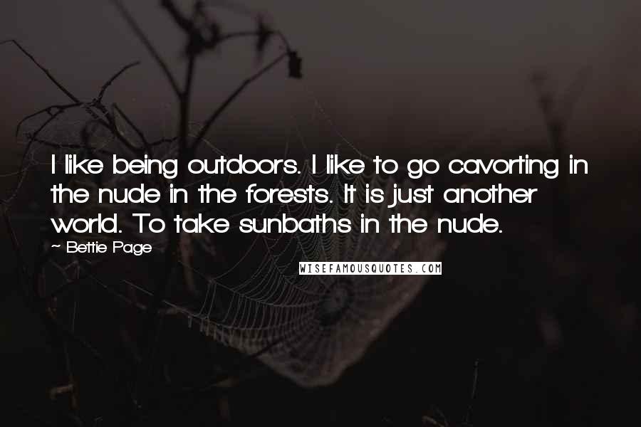 Bettie Page Quotes: I like being outdoors. I like to go cavorting in the nude in the forests. It is just another world. To take sunbaths in the nude.