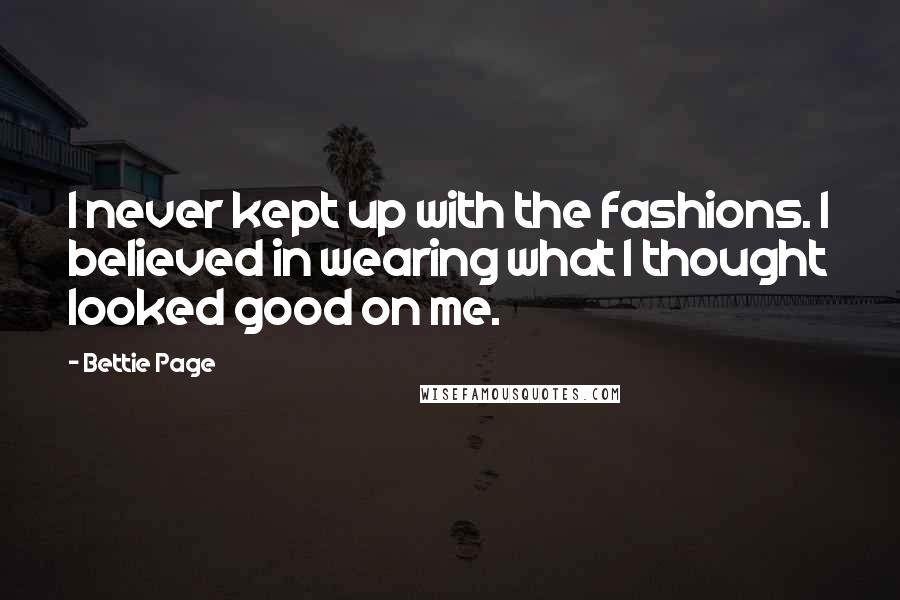 Bettie Page Quotes: I never kept up with the fashions. I believed in wearing what I thought looked good on me.