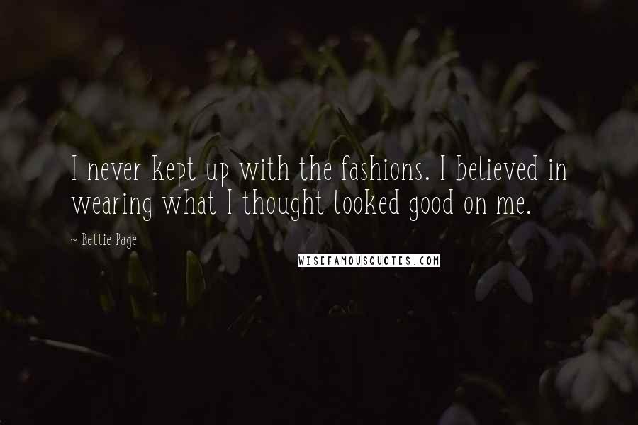 Bettie Page Quotes: I never kept up with the fashions. I believed in wearing what I thought looked good on me.