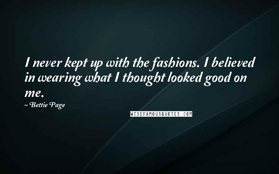 Bettie Page Quotes: I never kept up with the fashions. I believed in wearing what I thought looked good on me.