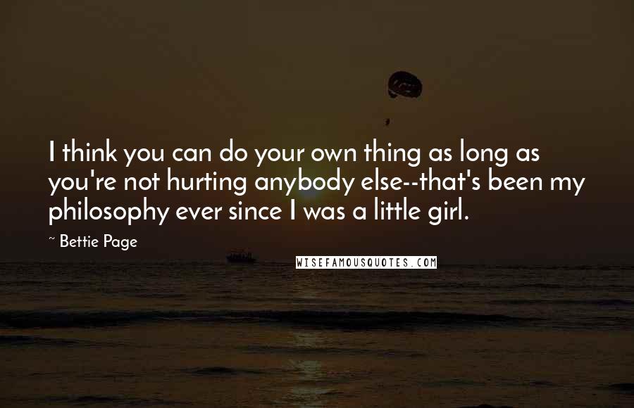 Bettie Page Quotes: I think you can do your own thing as long as you're not hurting anybody else--that's been my philosophy ever since I was a little girl.