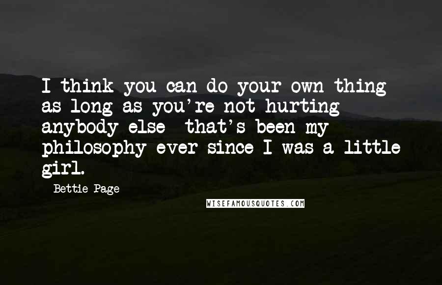 Bettie Page Quotes: I think you can do your own thing as long as you're not hurting anybody else--that's been my philosophy ever since I was a little girl.