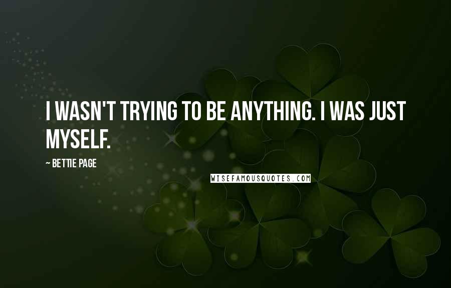 Bettie Page Quotes: I wasn't trying to be anything. I was just myself.