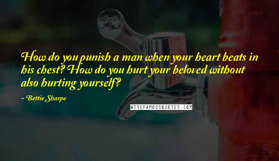 Bettie Sharpe Quotes: How do you punish a man when your heart beats in his chest? How do you hurt your beloved without also hurting yourself?