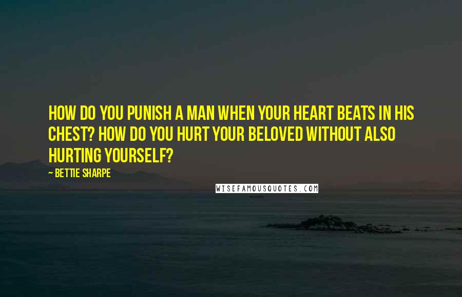 Bettie Sharpe Quotes: How do you punish a man when your heart beats in his chest? How do you hurt your beloved without also hurting yourself?