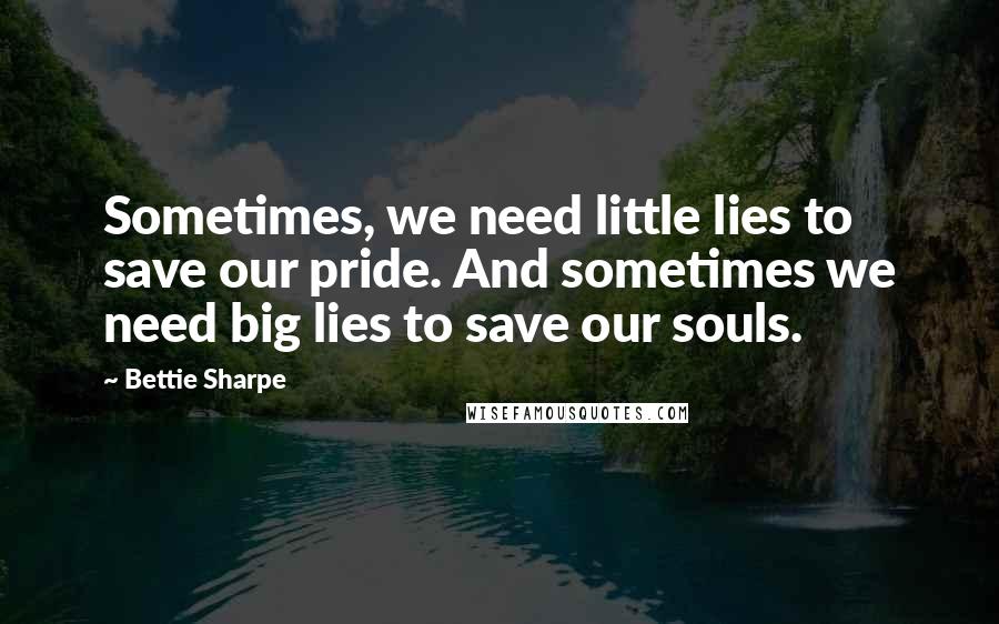 Bettie Sharpe Quotes: Sometimes, we need little lies to save our pride. And sometimes we need big lies to save our souls.