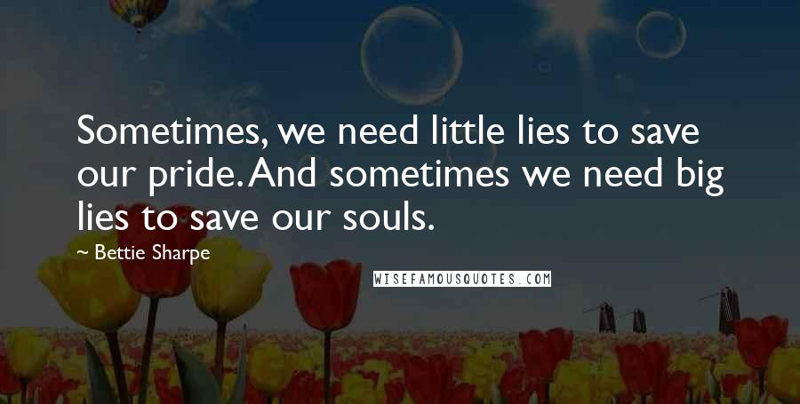 Bettie Sharpe Quotes: Sometimes, we need little lies to save our pride. And sometimes we need big lies to save our souls.