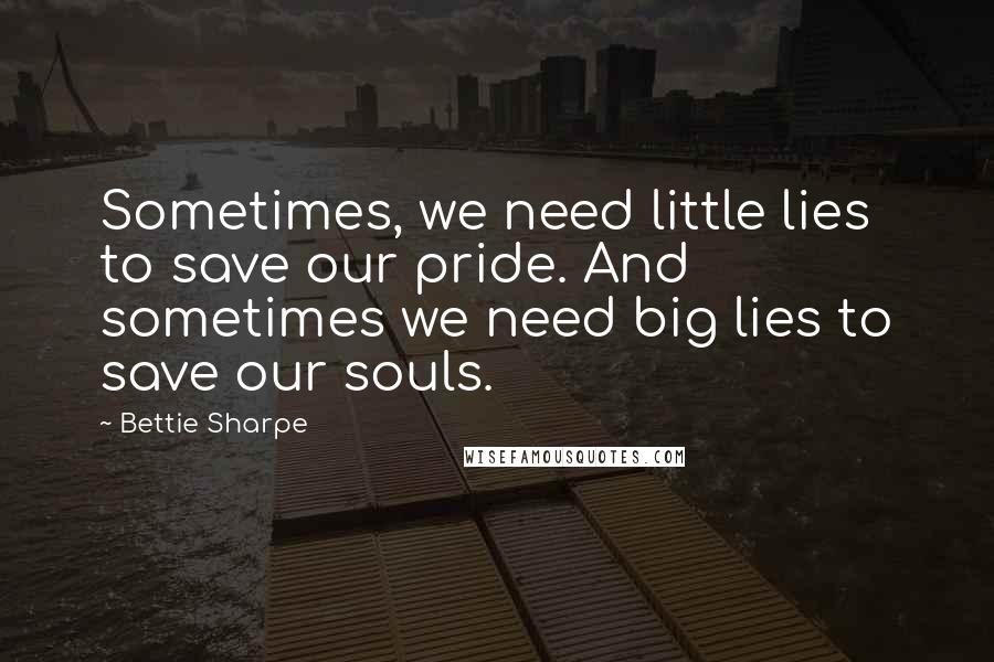 Bettie Sharpe Quotes: Sometimes, we need little lies to save our pride. And sometimes we need big lies to save our souls.