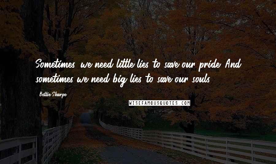 Bettie Sharpe Quotes: Sometimes, we need little lies to save our pride. And sometimes we need big lies to save our souls.