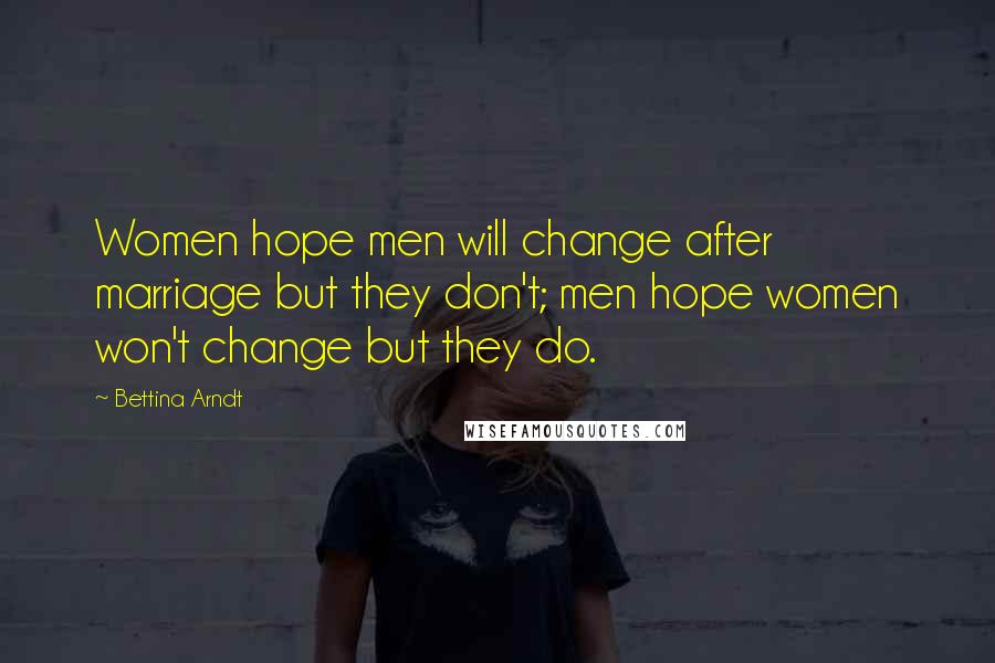 Bettina Arndt Quotes: Women hope men will change after marriage but they don't; men hope women won't change but they do.
