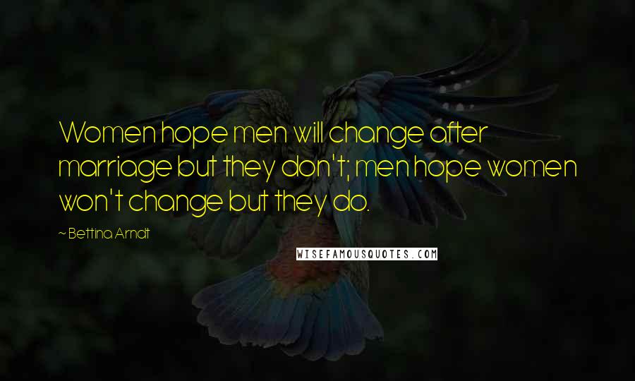 Bettina Arndt Quotes: Women hope men will change after marriage but they don't; men hope women won't change but they do.