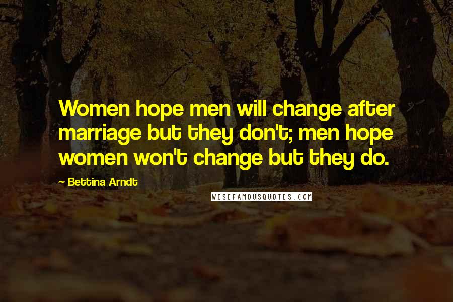 Bettina Arndt Quotes: Women hope men will change after marriage but they don't; men hope women won't change but they do.