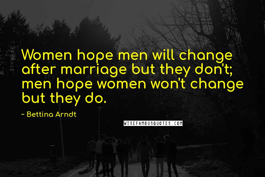 Bettina Arndt Quotes: Women hope men will change after marriage but they don't; men hope women won't change but they do.