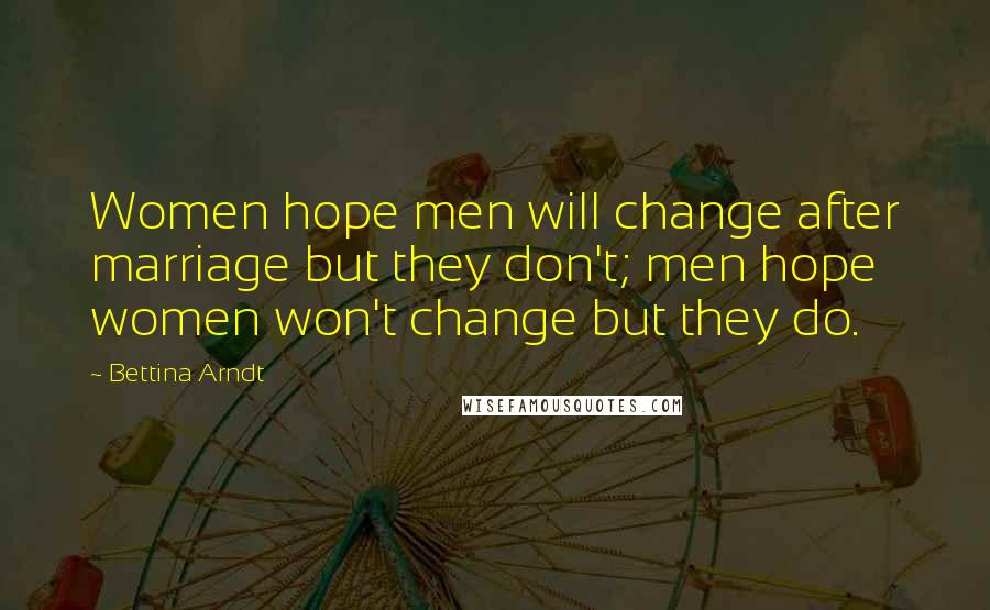 Bettina Arndt Quotes: Women hope men will change after marriage but they don't; men hope women won't change but they do.