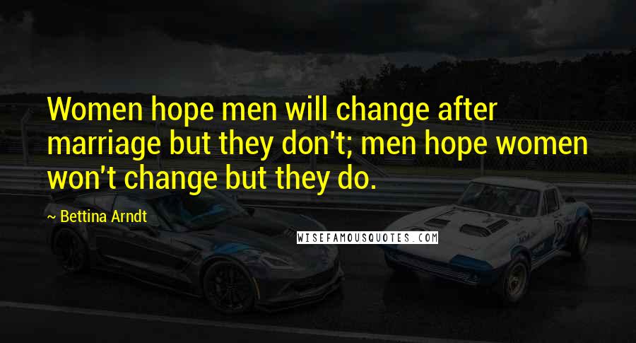 Bettina Arndt Quotes: Women hope men will change after marriage but they don't; men hope women won't change but they do.
