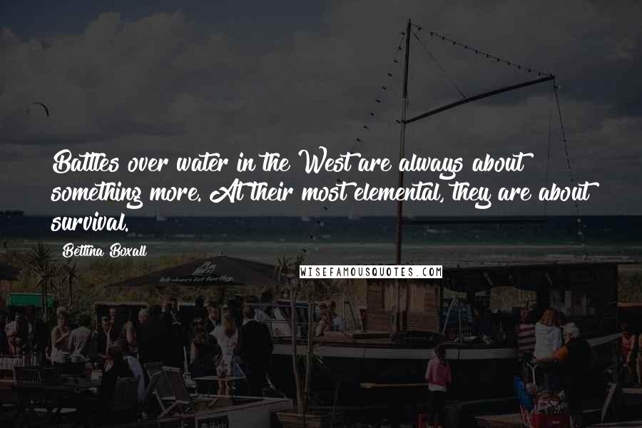 Bettina Boxall Quotes: Battles over water in the West are always about something more. At their most elemental, they are about survival.
