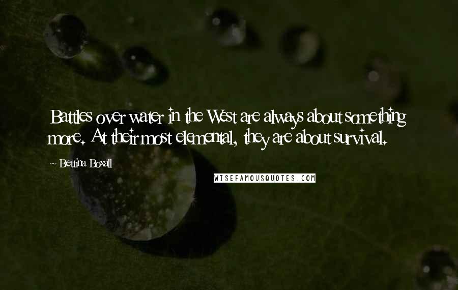 Bettina Boxall Quotes: Battles over water in the West are always about something more. At their most elemental, they are about survival.