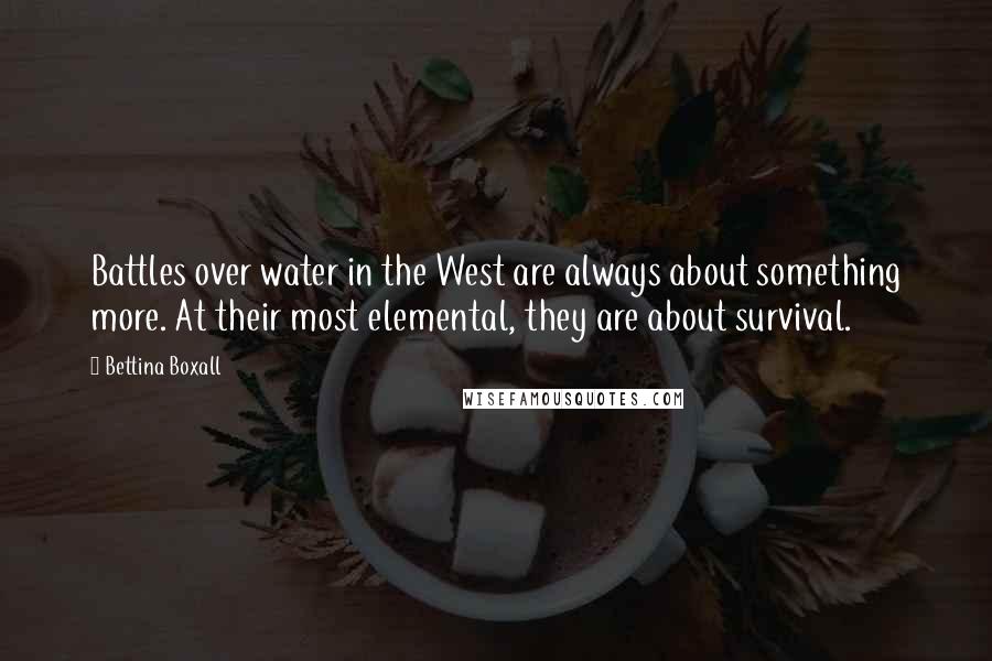 Bettina Boxall Quotes: Battles over water in the West are always about something more. At their most elemental, they are about survival.