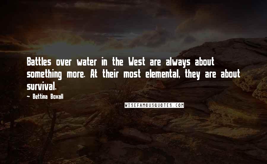 Bettina Boxall Quotes: Battles over water in the West are always about something more. At their most elemental, they are about survival.