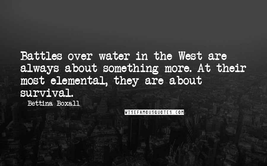 Bettina Boxall Quotes: Battles over water in the West are always about something more. At their most elemental, they are about survival.