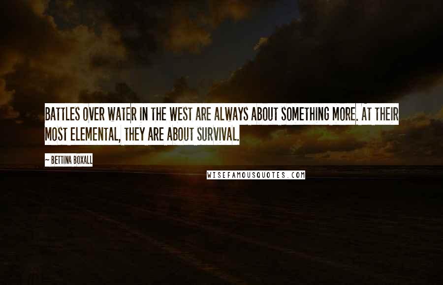 Bettina Boxall Quotes: Battles over water in the West are always about something more. At their most elemental, they are about survival.