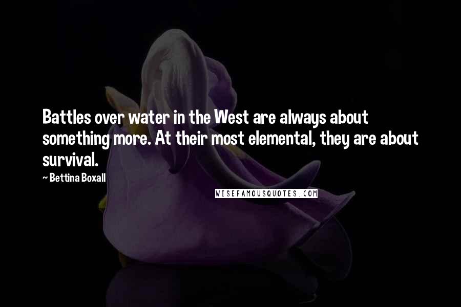 Bettina Boxall Quotes: Battles over water in the West are always about something more. At their most elemental, they are about survival.