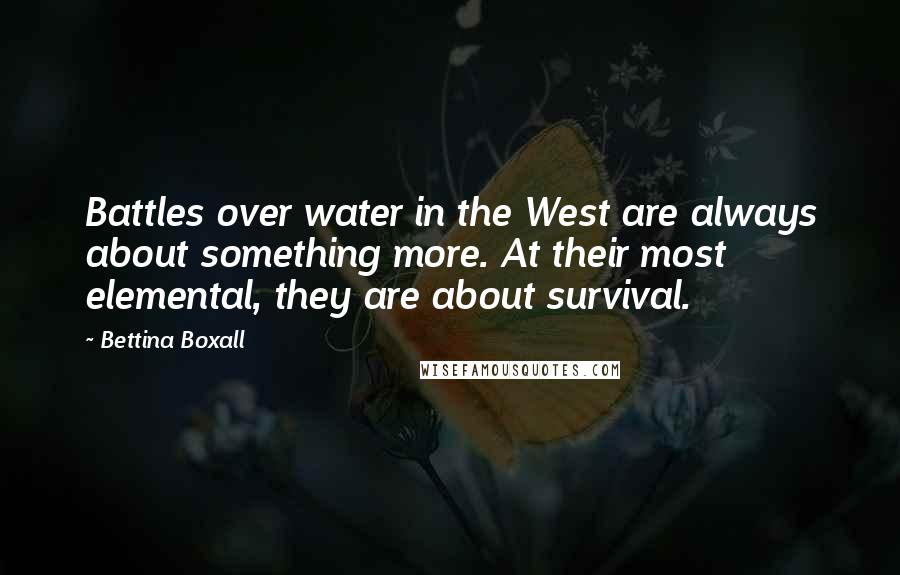 Bettina Boxall Quotes: Battles over water in the West are always about something more. At their most elemental, they are about survival.