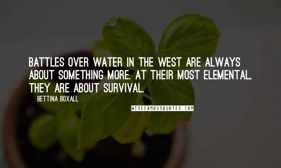Bettina Boxall Quotes: Battles over water in the West are always about something more. At their most elemental, they are about survival.